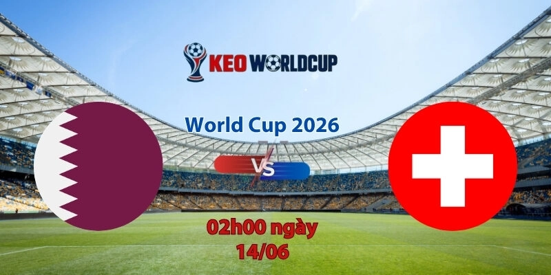 Nhận định, soi kèo Qatar vs Thụy Sĩ, 02h00 ngày 14/6, World Cup 2026