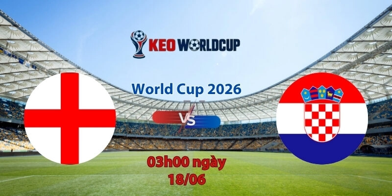 Nhận định soi kèo Anh vs Croatia, 3h00 ngày 18/6, World Cup 2026
