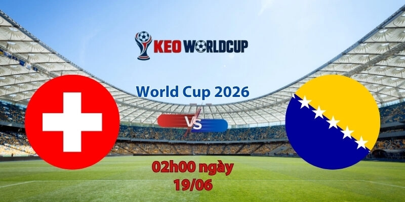 Nhận định soi kèo Thụy Sĩ vs Bosnia, 02h00 ngày 19/6, World Cup 2026